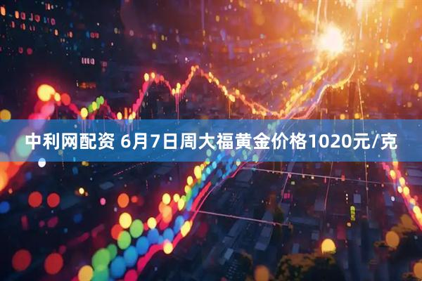 中利网配资 6月7日周大福黄金价格1020元/克