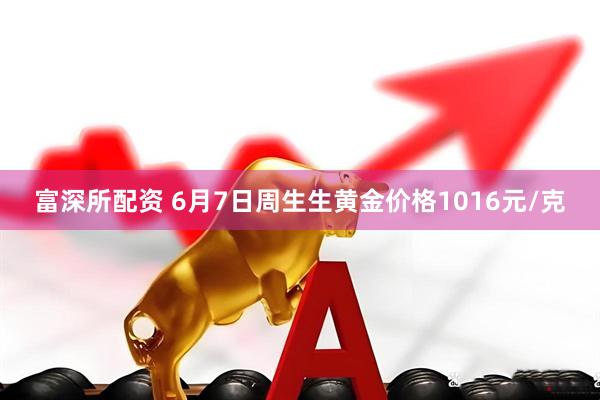 富深所配资 6月7日周生生黄金价格1016元/克