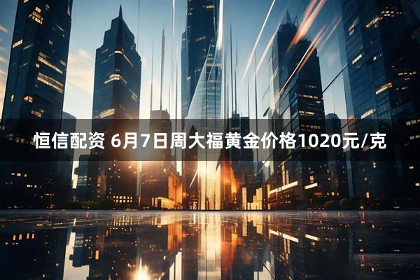 恒信配资 6月7日周大福黄金价格1020元/克