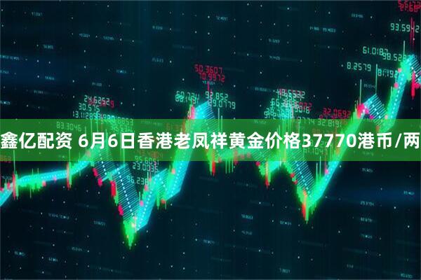 鑫亿配资 6月6日香港老凤祥黄金价格37770港币/两