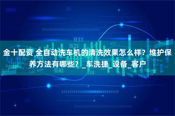 金十配资 全自动洗车机的清洗效果怎么样？维护保养方法有哪些？_车洗捷_设备_客户