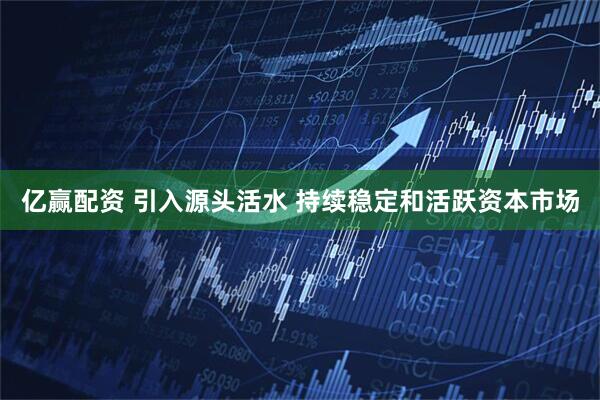 亿赢配资 引入源头活水 持续稳定和活跃资本市场