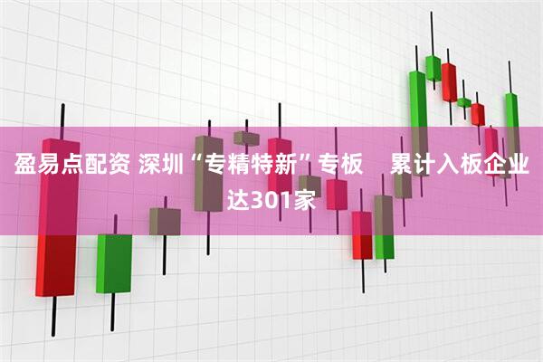 盈易点配资 深圳“专精特新”专板    累计入板企业达301家