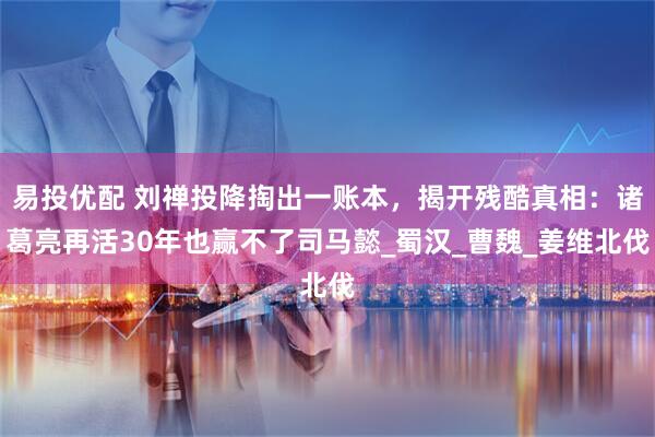 易投优配 刘禅投降掏出一账本，揭开残酷真相：诸葛亮再活30年也赢不了司马懿_蜀汉_曹魏_姜维北伐