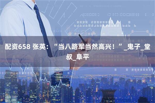 配资658 张英：“当八路军当然高兴！”_鬼子_堂叔_阜平