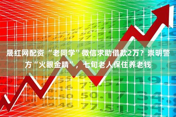 晟红网配资 “老同学”微信求助借款2万？崇明警方“火眼金睛”，七旬老人保住养老钱