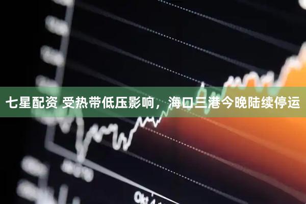 七星配资 受热带低压影响，海口三港今晚陆续停运