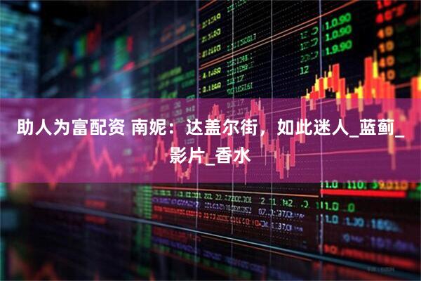 助人为富配资 南妮：达盖尔街，如此迷人_蓝蓟_影片_香水