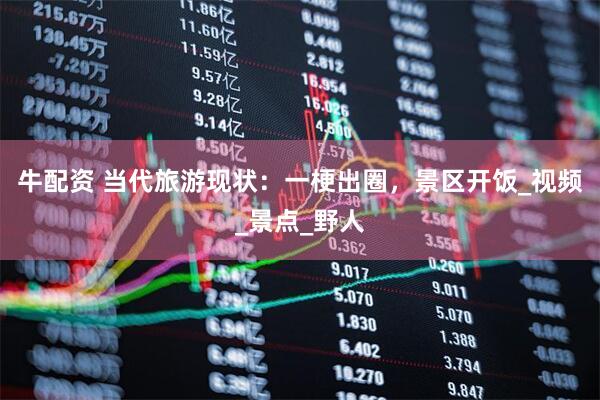 牛配资 当代旅游现状：一梗出圈，景区开饭_视频_景点_野人