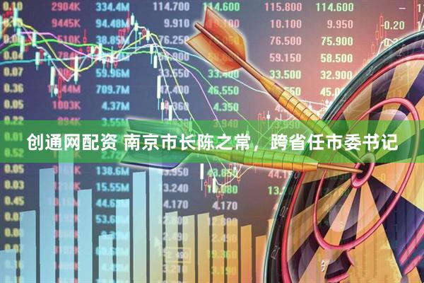 创通网配资 南京市长陈之常，跨省任市委书记