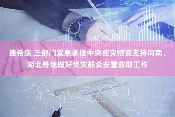 捷希缘 三部门紧急调拨中央救灾物资支持河南、湖北等地做好受灾群众安置救助工作