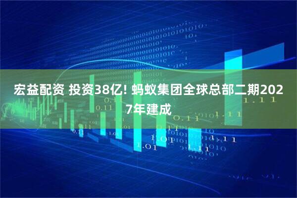 宏益配资 投资38亿! 蚂蚁集团全球总部二期2027年建成