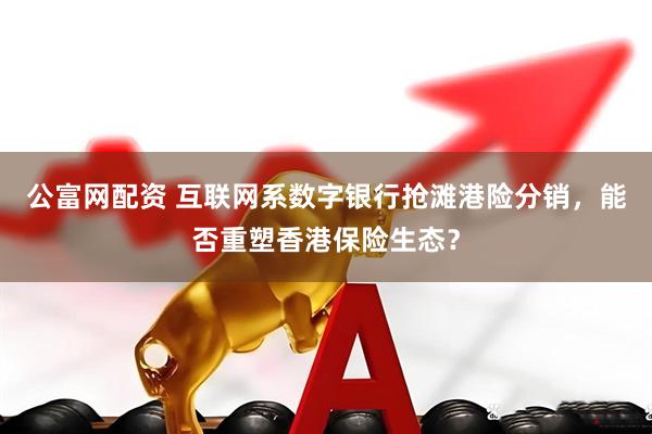 公富网配资 互联网系数字银行抢滩港险分销，能否重塑香港保险生态？