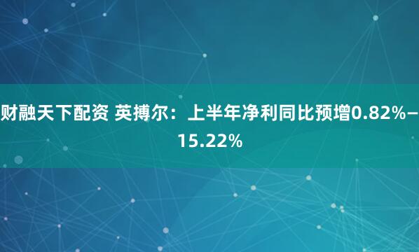 财融天下配资 英搏尔：上半年净利同比预增0.82%—15.22%