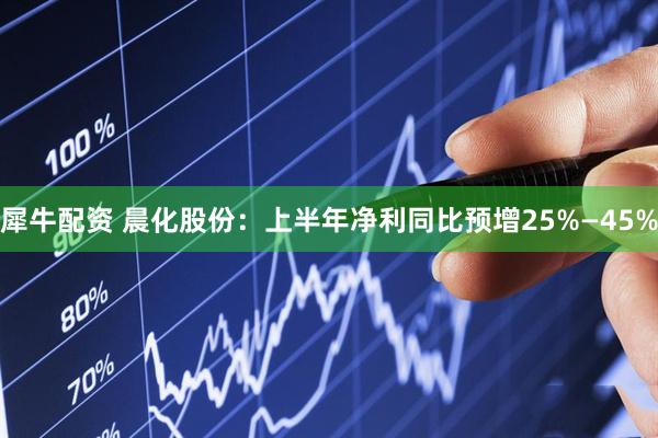 犀牛配资 晨化股份：上半年净利同比预增25%—45%