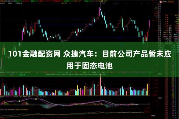 101金融配资网 众捷汽车：目前公司产品暂未应用于固态电池