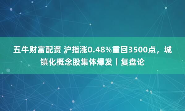 五牛财富配资 沪指涨0.48%重回3500点，城镇化概念股集体爆发丨复盘论
