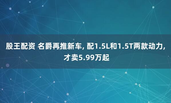 股王配资 名爵再推新车, 配1.5L和1.5T两款动力, 才卖5.99万起