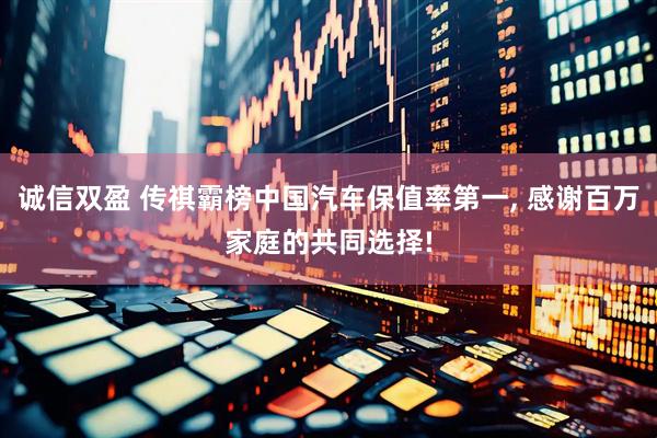 诚信双盈 传祺霸榜中国汽车保值率第一, 感谢百万家庭的共同选择!
