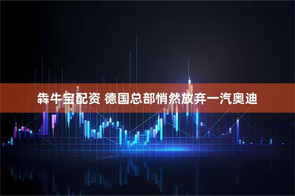 犇牛宝配资 德国总部悄然放弃一汽奥迪