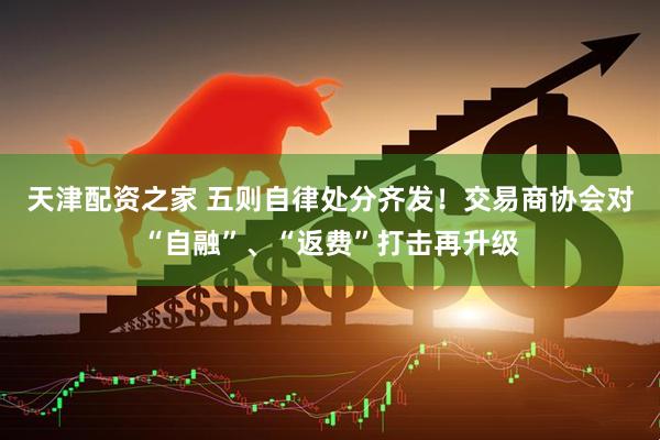 天津配资之家 五则自律处分齐发！交易商协会对“自融”、“返费”打击再升级