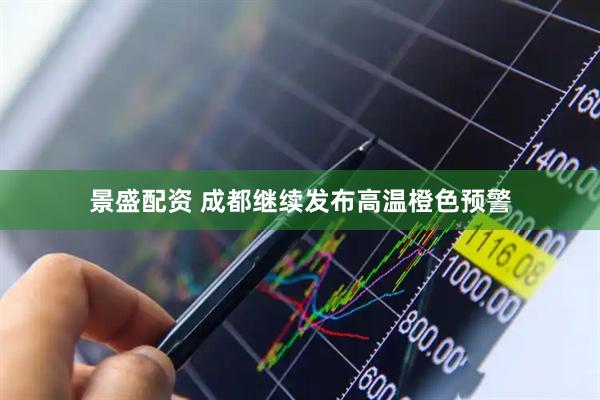 景盛配资 成都继续发布高温橙色预警