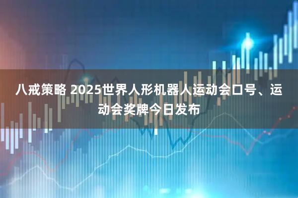 八戒策略 2025世界人形机器人运动会口号、运动会奖牌今日发布