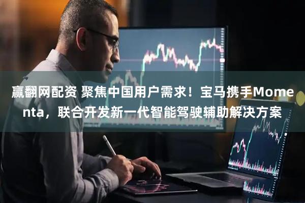 赢翻网配资 聚焦中国用户需求！宝马携手Momenta，联合开发新一代智能驾驶辅助解决方案