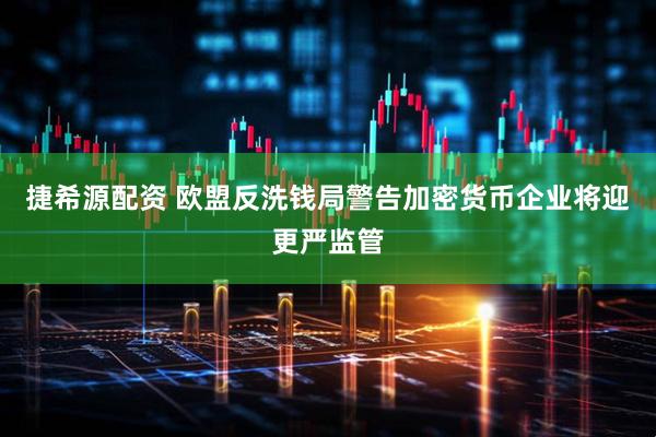 捷希源配资 欧盟反洗钱局警告加密货币企业将迎更严监管