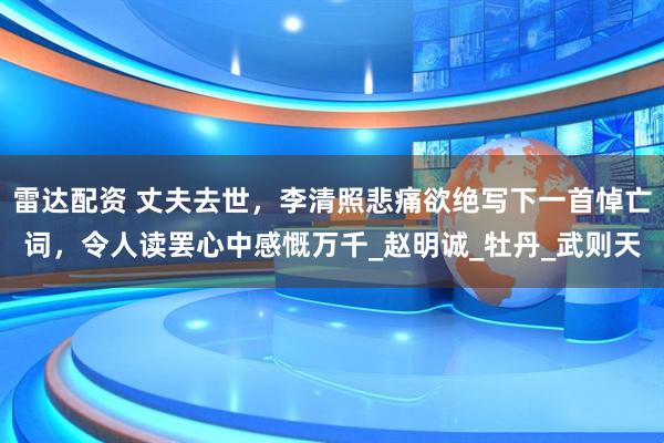雷达配资 丈夫去世，李清照悲痛欲绝写下一首悼亡词，令人读罢心中感慨万千_赵明诚_牡丹_武则天
