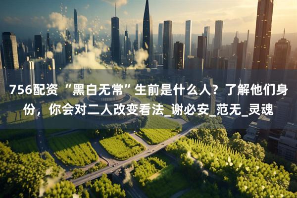 756配资 “黑白无常”生前是什么人？了解他们身份，你会对二人改变看法_谢必安_范无_灵魂