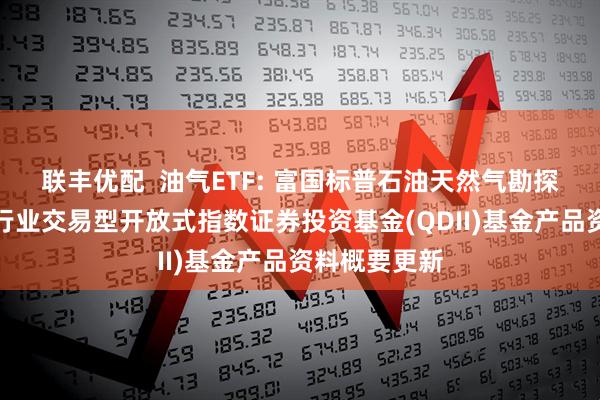 联丰优配 油气ETF: 富国标普石油天然气勘探及生产精选行业交易型开放式指数证券投资基金(QDII)基金产品资料概要更新