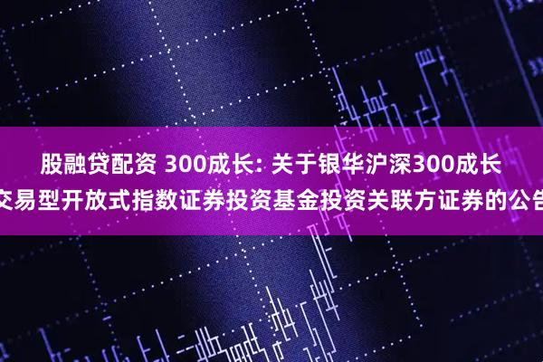 股融贷配资 300成长: 关于银华沪深300成长交易型开放式指数证券投资基金投资关联方证券的公告