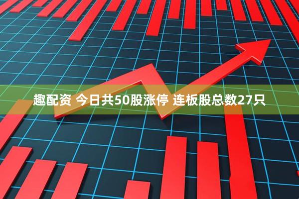 趣配资 今日共50股涨停 连板股总数27只