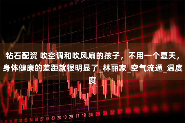 钻石配资 吹空调和吹风扇的孩子，不用一个夏天，身体健康的差距就很明显了_林丽家_空气流通_温度
