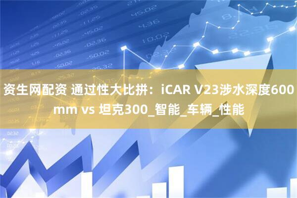 资生网配资 通过性大比拼：iCAR V23涉水深度600mm vs 坦克300_智能_车辆_性能