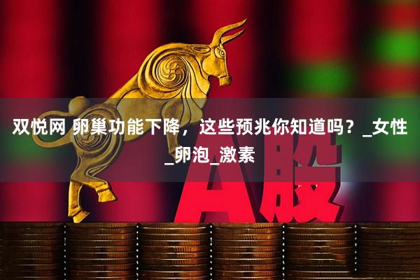 双悦网 卵巢功能下降，这些预兆你知道吗？_女性_卵泡_激素