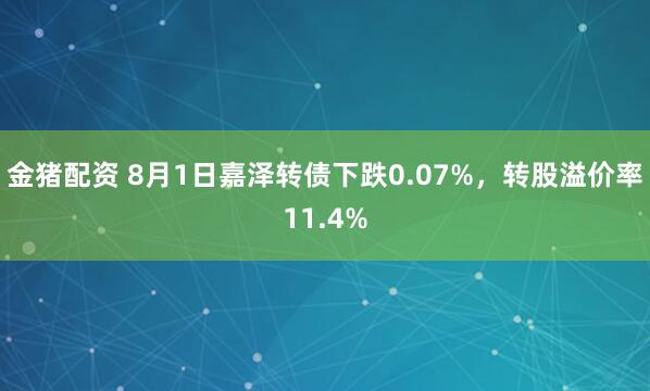 金猪配资 8月1日嘉泽转债下跌0.07%，转股溢价率11.4%