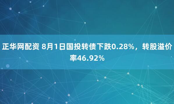 正华网配资 8月1日国投转债下跌0.28%，转股溢价率46.92%