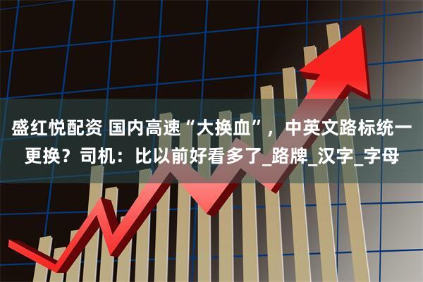 盛红悦配资 国内高速“大换血”，中英文路标统一更换？司机：比以前好看多了_路牌_汉字_字母