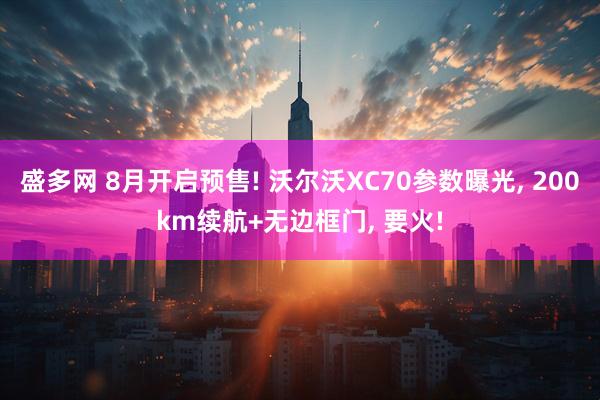 盛多网 8月开启预售! 沃尔沃XC70参数曝光, 200km续航+无边框门, 要火!