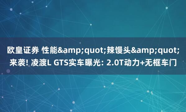 欧皇证券 性能&quot;辣馒头&quot;来袭! 凌渡L GTS实车曝光: 2.0T动力+无框车门