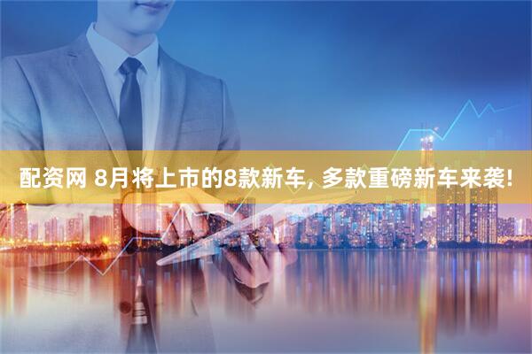 配资网 8月将上市的8款新车, 多款重磅新车来袭!