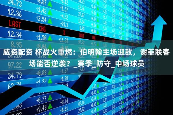 威资配资 杯战火重燃：伯明翰主场迎敌，谢菲联客场能否逆袭？_赛季_防守_中场球员