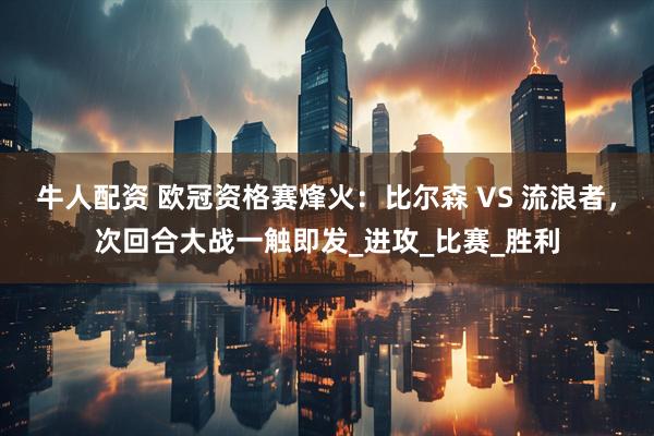 牛人配资 欧冠资格赛烽火：比尔森 VS 流浪者，次回合大战一触即发_进攻_比赛_胜利