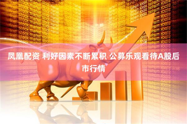 凤凰配资 利好因素不断累积 公募乐观看待A股后市行情