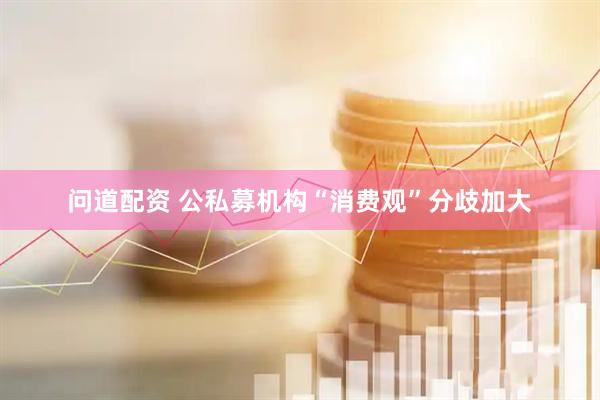 问道配资 公私募机构“消费观”分歧加大