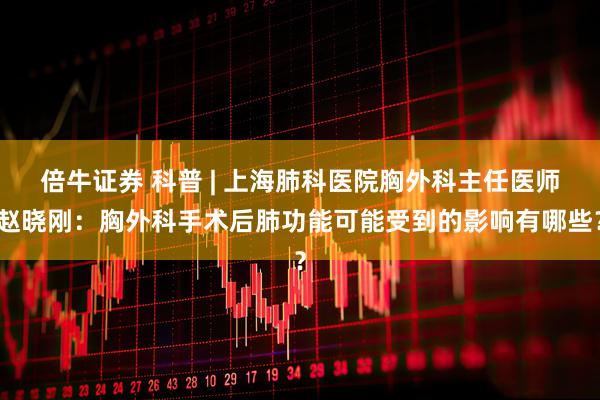 倍牛证券 科普 | 上海肺科医院胸外科主任医师赵晓刚：胸外科手术后肺功能可能受到的影响有哪些？