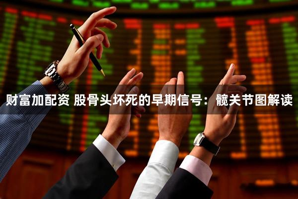 财富加配资 股骨头坏死的早期信号：髋关节图解读