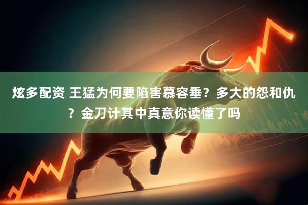 炫多配资 王猛为何要陷害慕容垂？多大的怨和仇？金刀计其中真意你读懂了吗